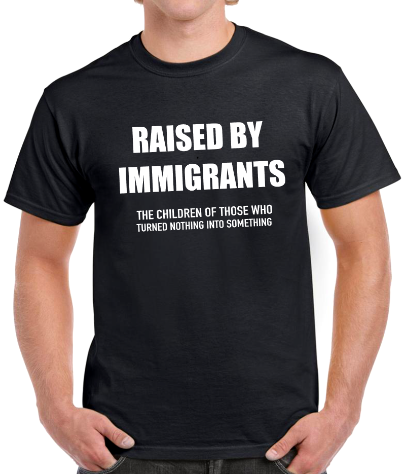 T-shirt Raised by immigrant, the children of those who turned nothing into something