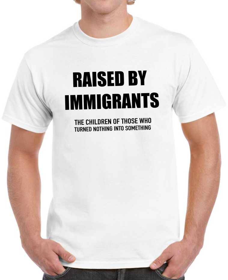 T-shirt Raised by immigrants, the children of those who turned nothing into something