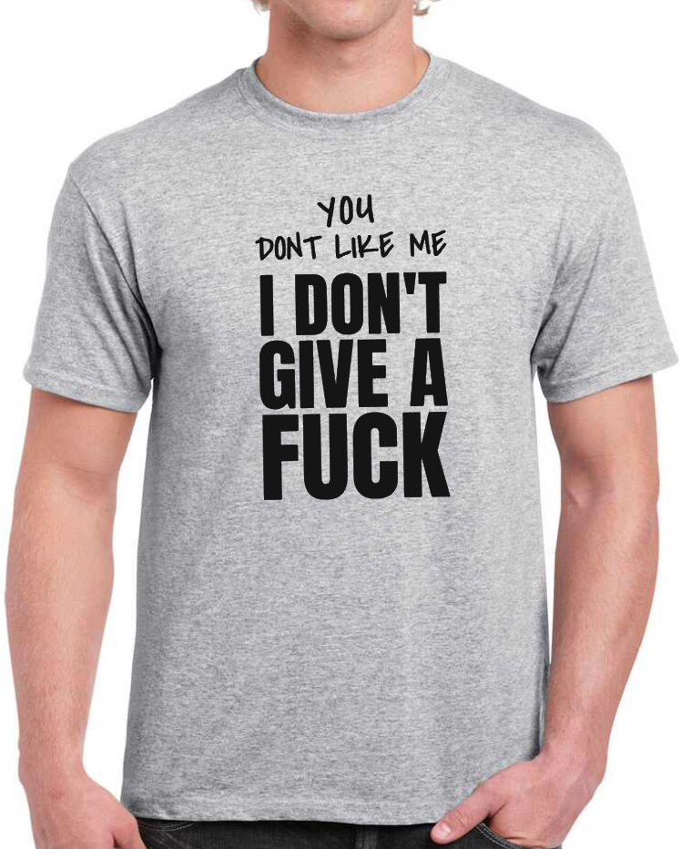 YOU DONT LIKE ME I DONT GIVE A FUCK